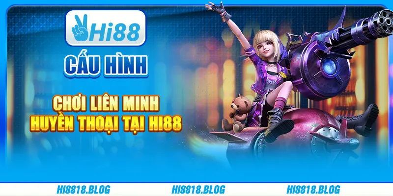 Cấu Hình Chơi Liên Minh Huyền Thoại Khuyến Nghị Tại Hi88