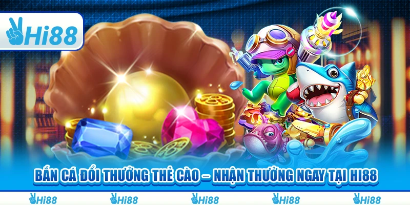 Bắn Cá Đổi Thẻ Cào Hi88 – Nhận Thưởng Ngay Tại Nhà Cái
