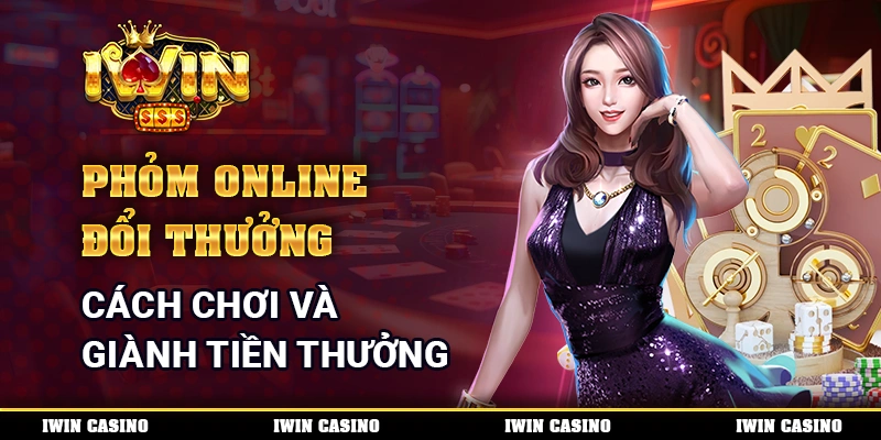 Phỏm Online Đổi Thưởng - Cách Chơi Và Giành Tiền Thưởng